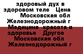 здоровый дух в здоровом теле › Цена ­ 1 000 - Московская обл., Железнодорожный г. Медицина, красота и здоровье » Другое   . Московская обл.,Железнодорожный г.